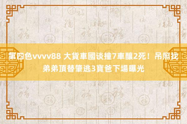 第四色vvvv88 大貨車國谈撞7車釀2死！吊照找弟弟頂替　肇逃3寶爸下場曝光