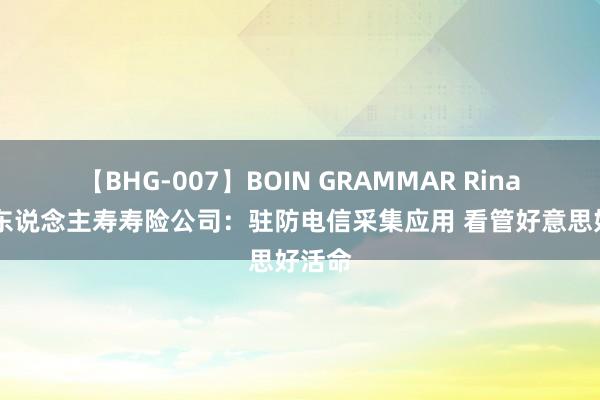 【BHG-007】BOIN GRAMMAR Rina 中国东说念主寿寿险公司：驻防电信采集应用 看管好意思好活命