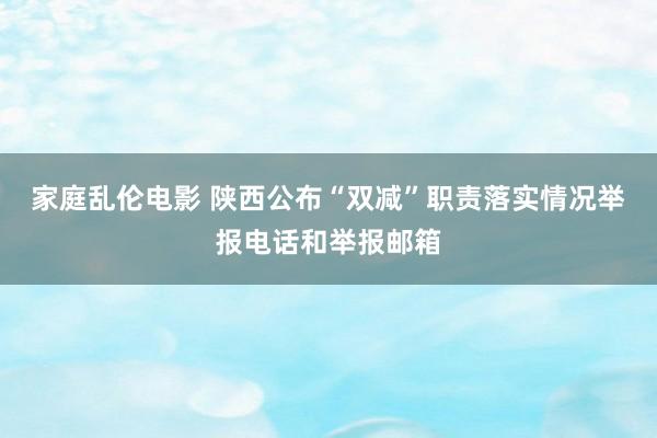 家庭乱伦电影 陕西公布“双减”职责落实情况举报电话和举报邮箱