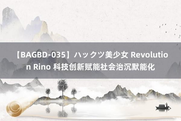 【BAGBD-035】ハックツ美少女 Revolution Rino 科技创新赋能社会治沉默能化