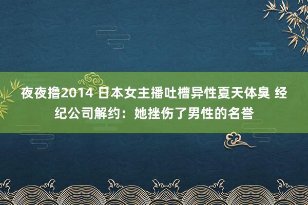 夜夜撸2014 日本女主播吐槽异性夏天体臭 经纪公司解约：她挫伤了男性的名誉