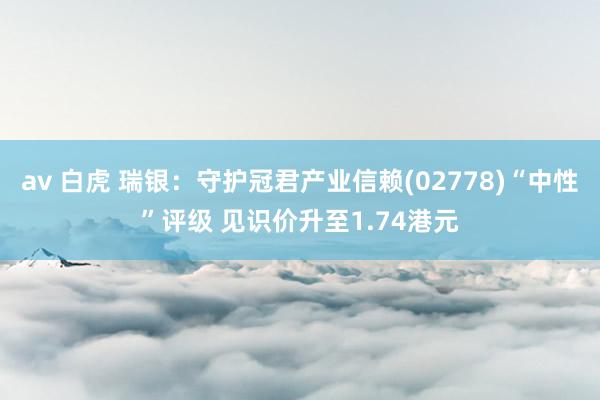 av 白虎 瑞银：守护冠君产业信赖(02778)“中性”评级 见识价升至1.74港元