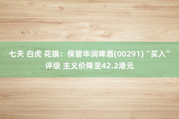 七天 白虎 花旗：保管华润啤酒(00291)“买入”评级 主义价降至42.2港元