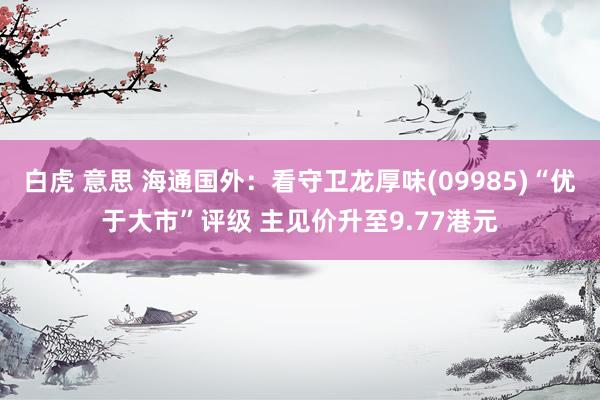 白虎 意思 海通国外：看守卫龙厚味(09985)“优于大市”评级 主见价升至9.77港元