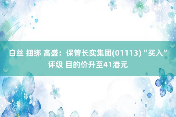 白丝 捆绑 高盛：保管长实集团(01113)“买入”评级 目的价升至41港元