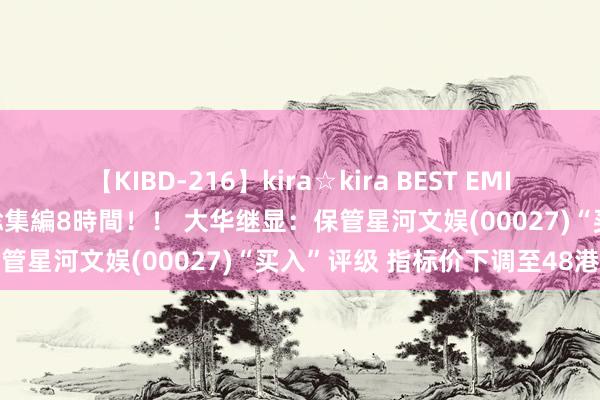 【KIBD-216】kira☆kira BEST EMIRI-中出し性交20発超え-総集編8時間！！ 大华继显：保管星河文娱(00027)“买入”评级 指标价下调至48港元