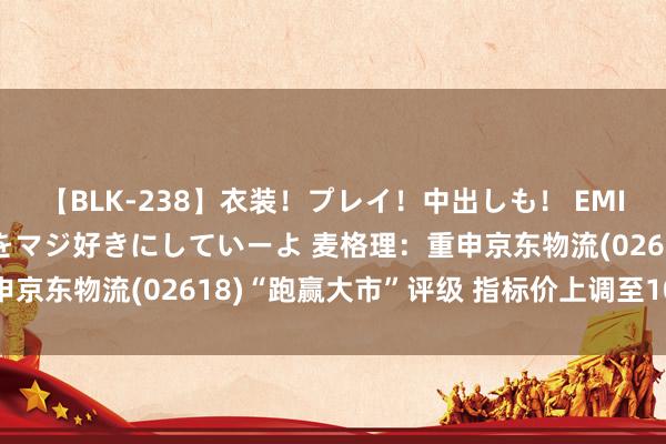 【BLK-238】衣装！プレイ！中出しも！ EMIRIのつぶやき指令で私をマジ好きにしていーよ 麦格理：重申京东物流(02618)“跑赢大市”评级 指标价上调至10.6港元