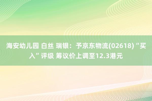 海安幼儿园 白丝 瑞银：予京东物流(02618)“买入”评级 筹议价上调至12.3港元