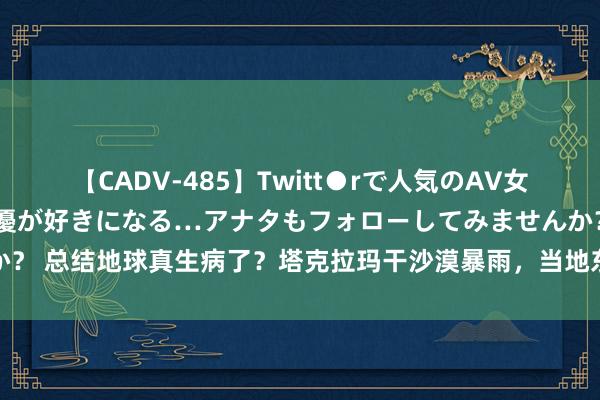 【CADV-485】Twitt●rで人気のAV女優 SNSでますますAV女優が好きになる…アナタもフォローしてみませんか？ 总结地球真生病了？塔克拉玛干沙漠暴雨，当地东说念主：这辈子头一次见