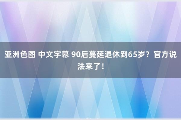 亚洲色图 中文字幕 90后蔓延退休到65岁？官方说法来了！