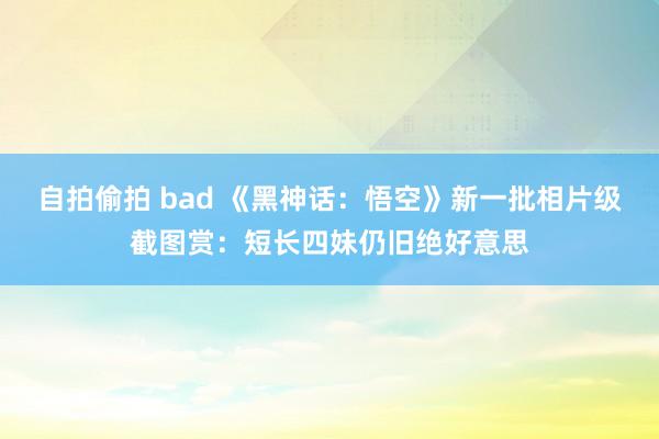 自拍偷拍 bad 《黑神话：悟空》新一批相片级截图赏：短长四妹仍旧绝好意思