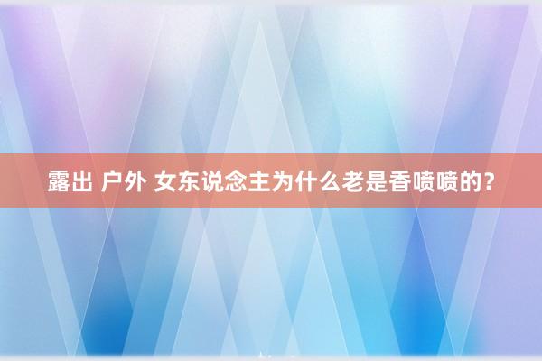 露出 户外 女东说念主为什么老是香喷喷的？