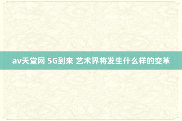 av天堂网 5G到来 艺术界将发生什么样的变革