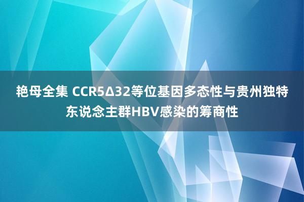 艳母全集 CCR5Δ32等位基因多态性与贵州独特东说念主群HBV感染的筹商性