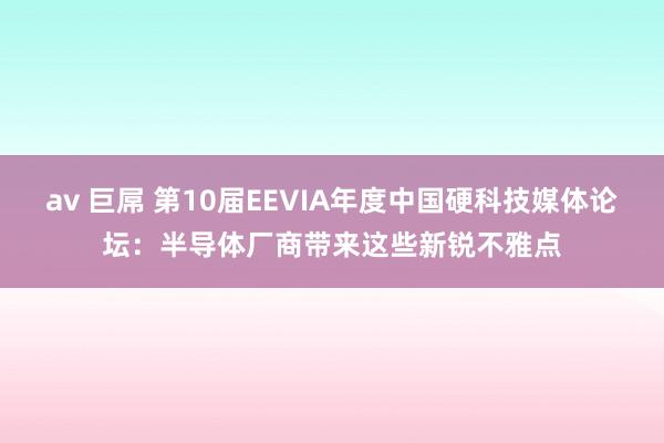 av 巨屌 第10届EEVIA年度中国硬科技媒体论坛：半导体厂商带来这些新锐不雅点