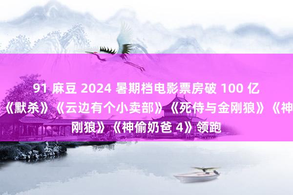 91 麻豆 2024 暑期档电影票房破 100 亿元，《握娃娃》《默杀》《云边有个小卖部》《死侍与金刚狼》《神偷奶爸 4》领跑