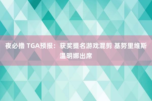 夜必撸 TGA预报：获奖提名游戏混剪 基努里维斯温明娜出席