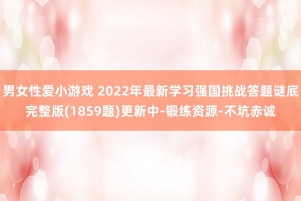 男女性爱小游戏 2022年最新学习强国挑战答题谜底完整版(1859题)更新中-锻练资源-不坑赤诚