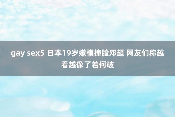 gay sex5 日本19岁嫩模撞脸邓超 网友们称越看越像了若何破