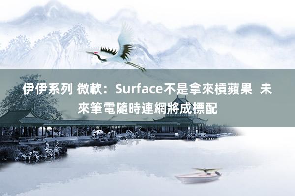 伊伊系列 微軟：Surface不是拿來槓蘋果  未來筆電隨時連網將成標配