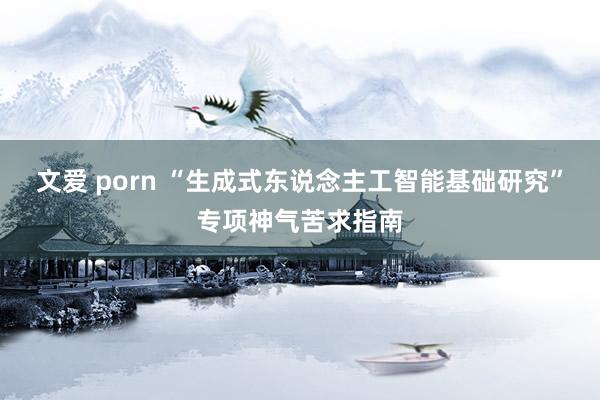 文爱 porn “生成式东说念主工智能基础研究”专项神气苦求指南