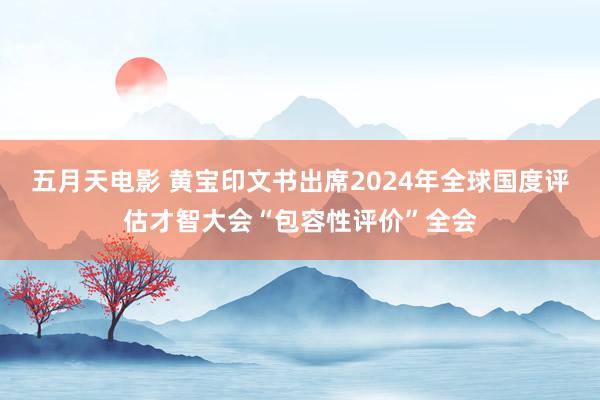 五月天电影 黄宝印文书出席2024年全球国度评估才智大会“包容性评价”全会