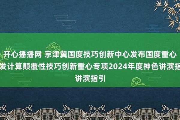 开心播播网 京津冀国度技巧创新中心发布国度重心研发计算颠覆性技巧创新重心专项2024年度神色讲演指引