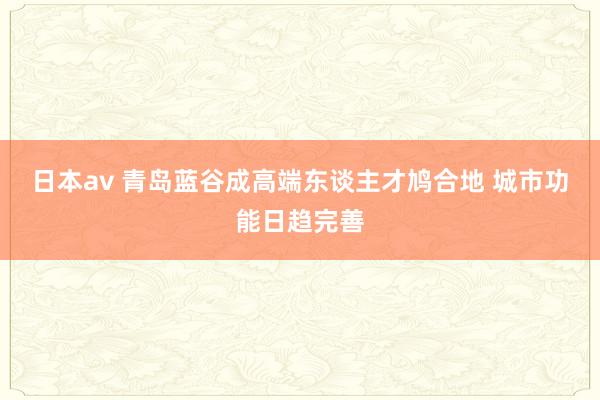 日本av 青岛蓝谷成高端东谈主才鸠合地 城市功能日趋完善