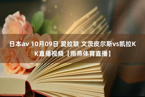 日本av 10月09日 爱拉联 文茨皮尔斯vs凯拉KK直播视频【雨燕体育直播】