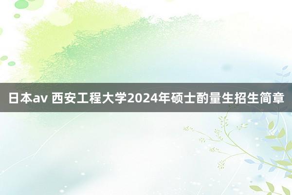 日本av 西安工程大学2024年硕士酌量生招生简章