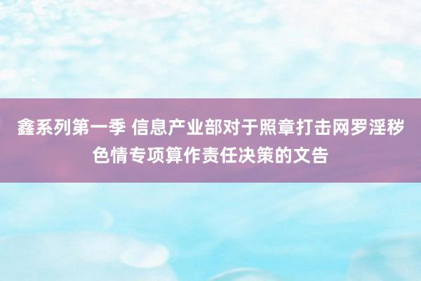 鑫系列第一季 信息产业部对于照章打击网罗淫秽色情专项算作责任决策的文告