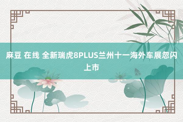 麻豆 在线 全新瑞虎8PLUS兰州十一海外车展忽闪上市