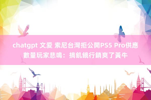 chatgpt 文爱 索尼台灣拒公開PS5 Pro供應數量　玩家悲鳴：搞飢餓行銷爽了黃牛