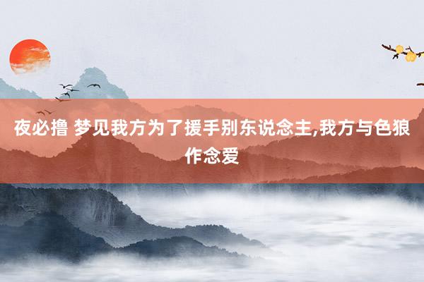 夜必撸 梦见我方为了援手别东说念主，我方与色狼作念爱