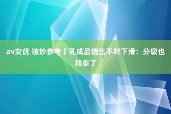 av女优 破钞参考丨乳成品销售不时下滑：分级也加重了