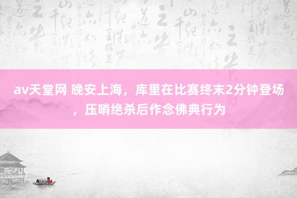 av天堂网 晚安上海，库里在比赛终末2分钟登场，压哨绝杀后作念佛典行为