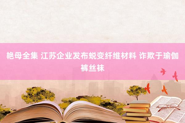 艳母全集 江苏企业发布蜕变纤维材料 诈欺于瑜伽裤丝袜