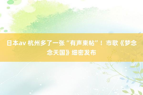 日本av 杭州多了一张“有声柬帖”！市歌《梦念念天国》细密发布