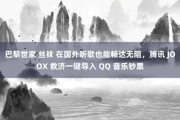 巴黎世家 丝袜 在国外听歌也能畅达无阻，腾讯 JOOX 救济一键导入 QQ 音乐钞票