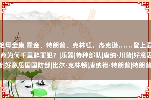 艳母全集 霍金、特朗普、克林顿，杰克逊……登上爱泼斯坦萝莉岛：西方政商为何千里醉罪犯？|乐器|特种部队|唐纳·川普|好意思国国防部|比尔·克林顿|唐纳德·特朗普|特朗普在佐治亚州投案