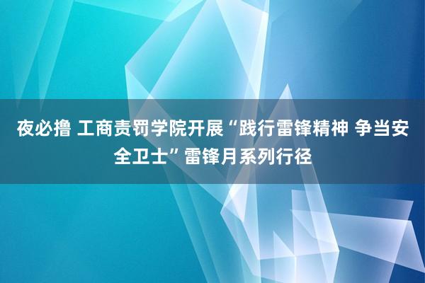 夜必撸 工商责罚学院开展“践行雷锋精神 争当安全卫士”雷锋月系列行径