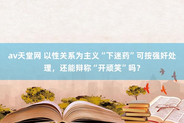 av天堂网 以性关系为主义“下迷药”可按强奸处理，还能辩称“开顽笑”吗？