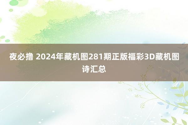 夜必撸 2024年藏机图281期正版福彩3D藏机图诗汇总