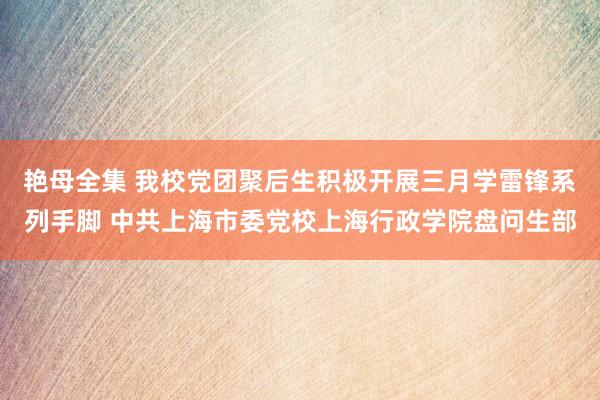 艳母全集 我校党团聚后生积极开展三月学雷锋系列手脚 中共上海市委党校上海行政学院盘问生部