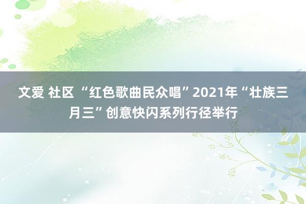 文爱 社区 “红色歌曲民众唱”2021年“壮族三月三”创意快闪系列行径举行