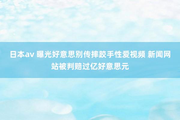 日本av 曝光好意思别传摔跤手性爱视频 新闻网站被判赔过亿好意思元