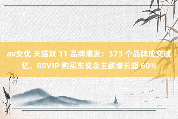 av女优 天猫双 11 品牌爆发：373 个品牌成交破亿，88VIP 购买东说念主数增长超 60%