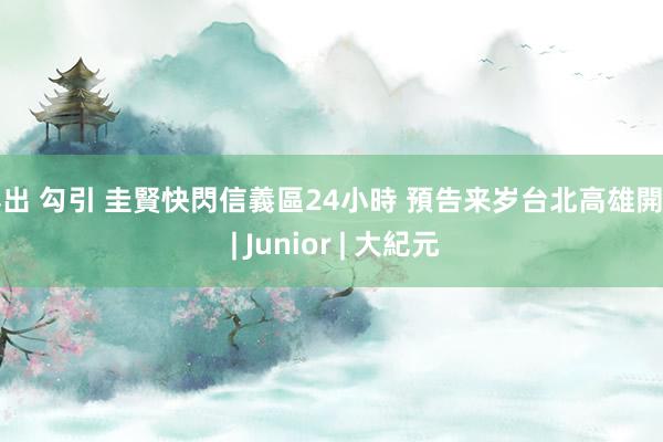 露出 勾引 圭賢快閃信義區24小時 預告来岁台北高雄開唱 | Junior | 大紀元