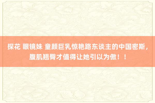 探花 眼镜妹 童颜巨乳惊艳路东谈主的中国密斯，腹肌翘臀才值得让她引以为傲！！