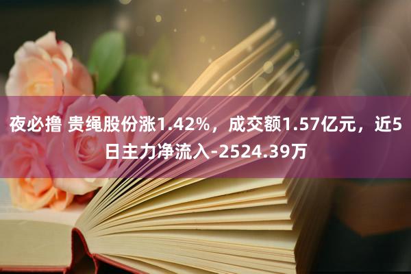 夜必撸 贵绳股份涨1.42%，成交额1.57亿元，近5日主力净流入-2524.39万